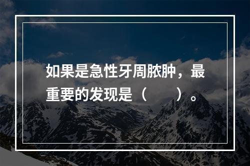 如果是急性牙周脓肿，最重要的发现是（　　）。