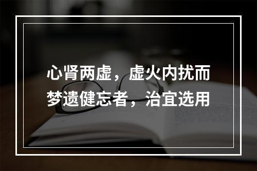 心肾两虚，虚火内扰而梦遗健忘者，治宜选用