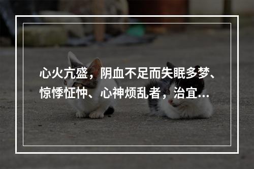 心火亢盛，阴血不足而失眠多梦、惊悸怔忡、心神烦乱者，治宜选用