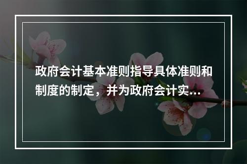 政府会计基本准则指导具体准则和制度的制定，并为政府会计实务问