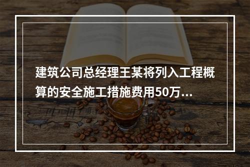 建筑公司总经理王某将列入工程概算的安全施工措施费用50万元挪