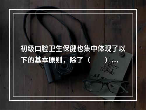 初级口腔卫生保健也集中体现了以下的基本原则，除了（　　）。