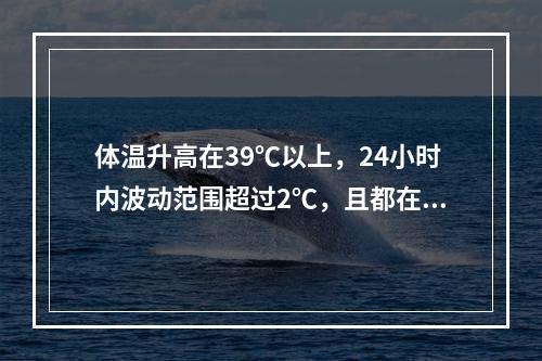 体温升高在39℃以上，24小时内波动范围超过2℃，且都在正常