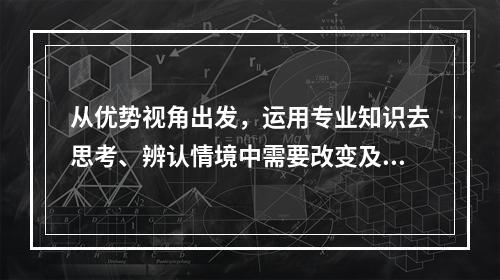 从优势视角出发，运用专业知识去思考、辨认情境中需要改变及可以