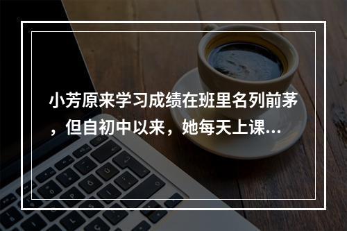 小芳原来学习成绩在班里名列前茅，但自初中以来，她每天上课无精