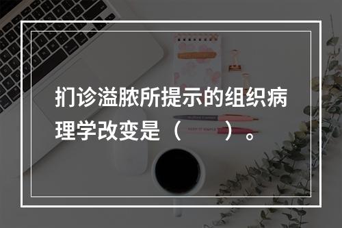 扪诊溢脓所提示的组织病理学改变是（　　）。