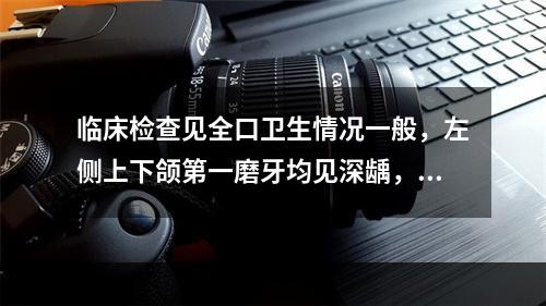 临床检查见全口卫生情况一般，左侧上下颌第一磨牙均见深龋，有探