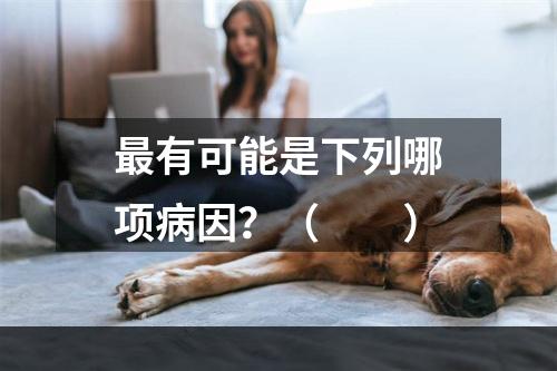 最有可能是下列哪项病因？（　　）