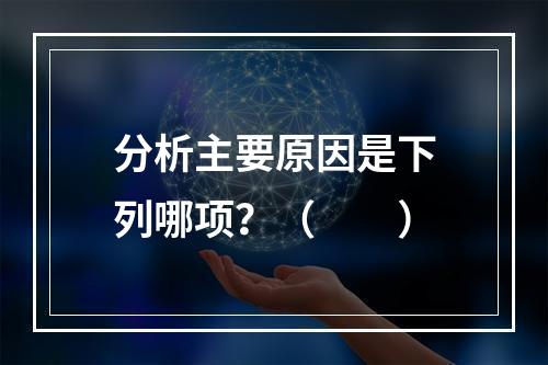 分析主要原因是下列哪项？（　　）