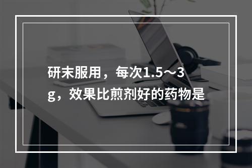 研末服用，每次1.5～3g，效果比煎剂好的药物是