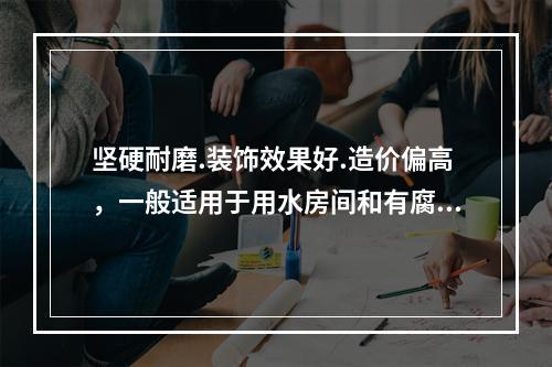 坚硬耐磨.装饰效果好.造价偏高，一般适用于用水房间和有腐蚀房