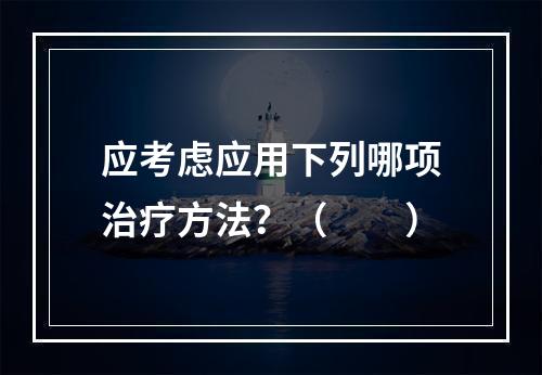 应考虑应用下列哪项治疗方法？（　　）