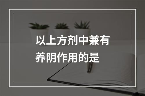 以上方剂中兼有养阴作用的是