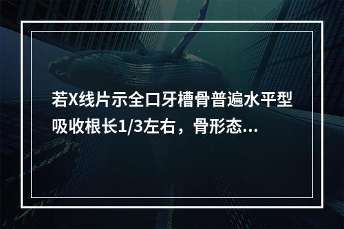 若X线片示全口牙槽骨普遍水平型吸收根长1/3左右，骨形态规则