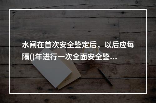 水闸在首次安全鉴定后，以后应每隔()年进行一次全面安全鉴定。