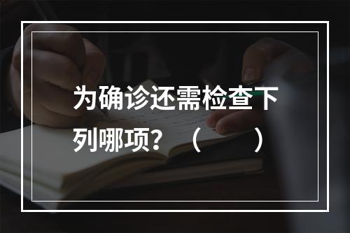 为确诊还需检查下列哪项？（　　）