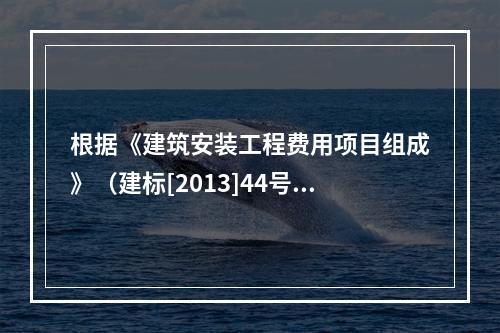 根据《建筑安装工程费用项目组成》（建标[2013]44号）规