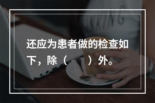 还应为患者做的检查如下，除（　　）外。