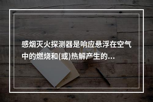 感烟灭火探测器是响应悬浮在空气中的燃烧和(或)热解产生的固体