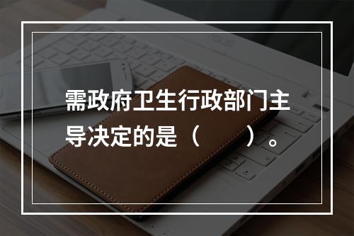 需政府卫生行政部门主导决定的是（　　）。