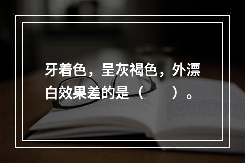 牙着色，呈灰褐色，外漂白效果差的是（　　）。