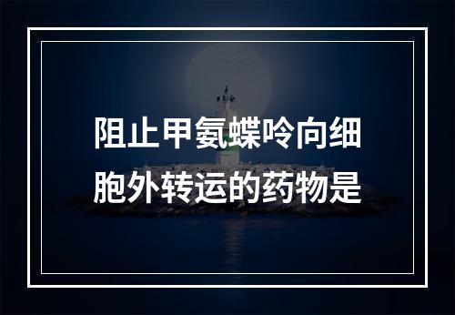 阻止甲氨蝶呤向细胞外转运的药物是