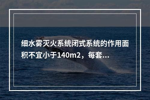 细水雾灭火系统闭式系统的作用面积不宜小于140m2，每套泵组