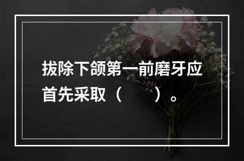 拔除下颌第一前磨牙应首先采取（　　）。