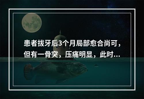 患者拔牙后3个月局部愈合尚可，但有一骨突，压痛明显，此时应（