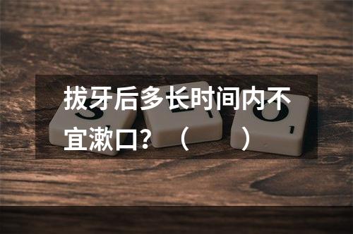 拔牙后多长时间内不宜漱口？（　　）