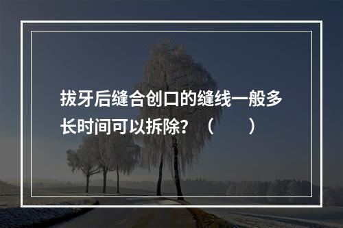 拔牙后缝合创口的缝线一般多长时间可以拆除？（　　）