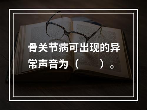 骨关节病可出现的异常声音为（　　）。