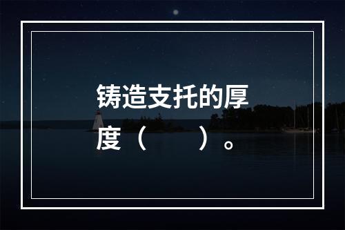 铸造支托的厚度（　　）。