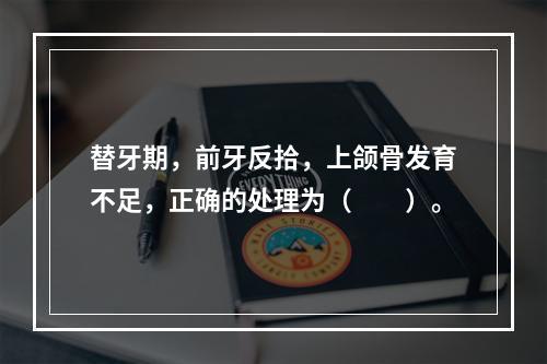 替牙期，前牙反拾，上颌骨发育不足，正确的处理为（　　）。