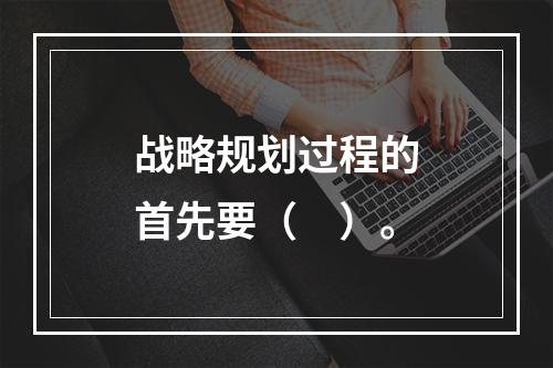 战略规划过程的首先要（　）。