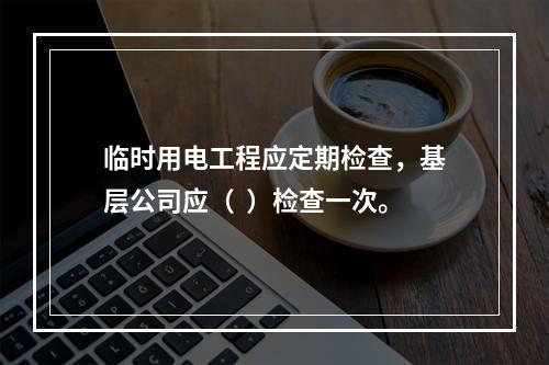 临时用电工程应定期检查，基层公司应（  ）检查一次。