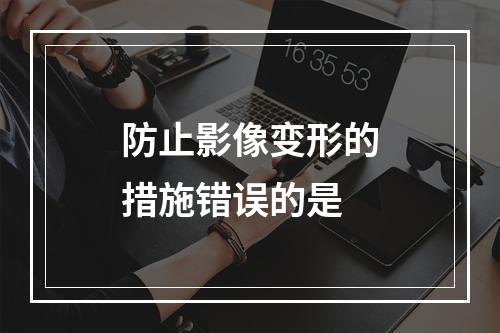 防止影像变形的措施错误的是