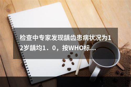 检查中专家发现龋齿患病状况为12岁龋均1．0，按WHO标准属