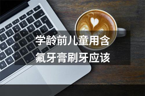 学龄前儿童用含氟牙膏刷牙应该