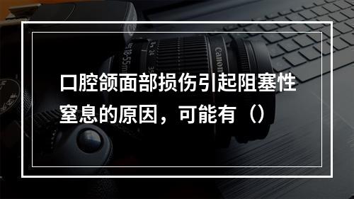 口腔颌面部损伤引起阻塞性窒息的原因，可能有（）