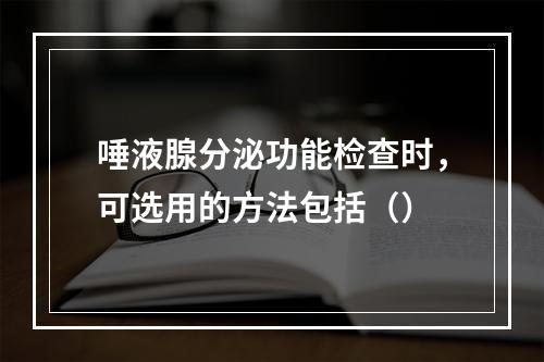 唾液腺分泌功能检查时，可选用的方法包括（）