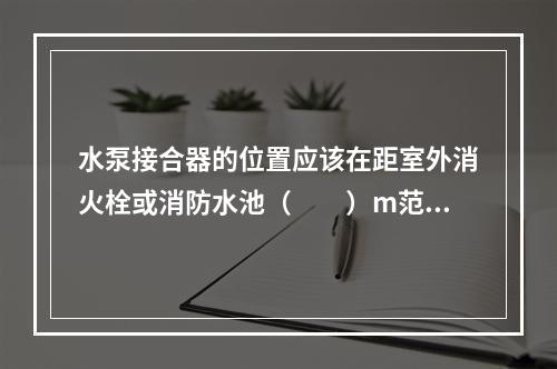 水泵接合器的位置应该在距室外消火栓或消防水池（  ）m范围内