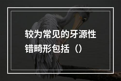 较为常见的牙源性错畸形包括（）