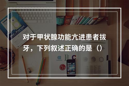 对于甲状腺功能亢进患者拔牙，下列叙述正确的是（）