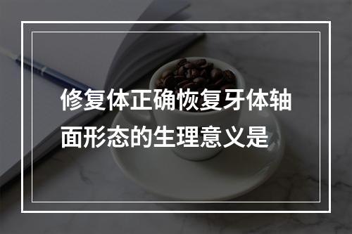 修复体正确恢复牙体轴面形态的生理意义是