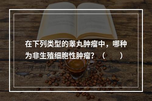 在下列类型的睾丸肿瘤中，哪种为非生殖细胞性肿瘤？（　　）