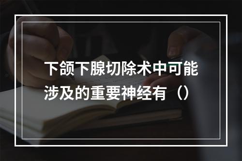 下颌下腺切除术中可能涉及的重要神经有（）