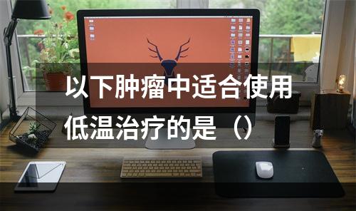 以下肿瘤中适合使用低温治疗的是（）