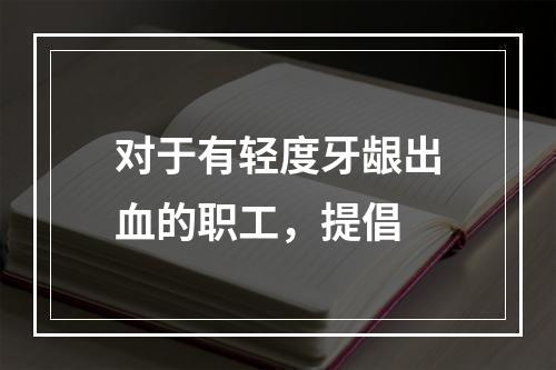 对于有轻度牙龈出血的职工，提倡