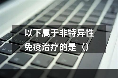 以下属于非特异性免疫治疗的是（）